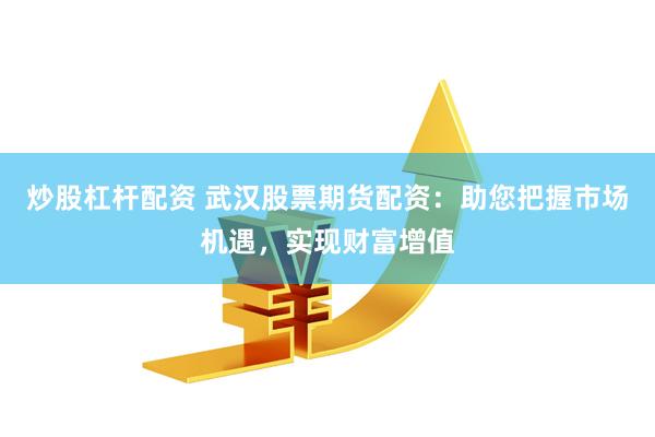 炒股杠杆配资 武汉股票期货配资：助您把握市场机遇，实现财富增值