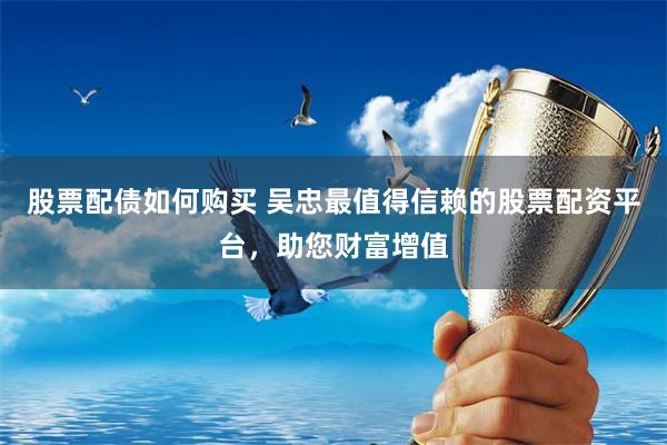 股票配债如何购买 吴忠最值得信赖的股票配资平台，助您财富增值