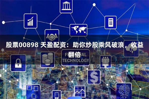 股票00898 天盈配资：助你炒股乘风破浪，收益翻倍