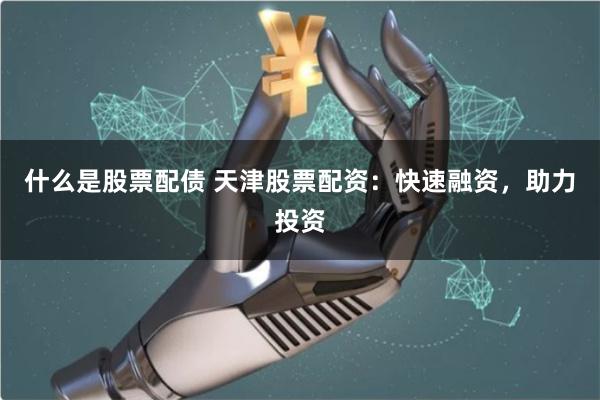 什么是股票配债 天津股票配资：快速融资，助力投资