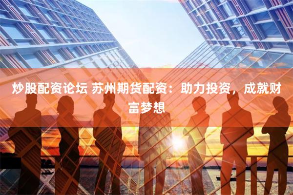 炒股配资论坛 苏州期货配资：助力投资，成就财富梦想
