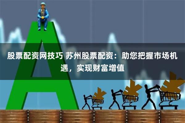 股票配资网技巧 苏州股票配资：助您把握市场机遇，实现财富增值