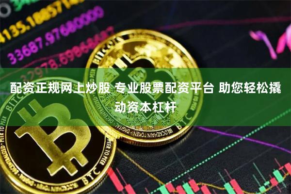 配资正规网上炒股 专业股票配资平台 助您轻松撬动资本杠杆