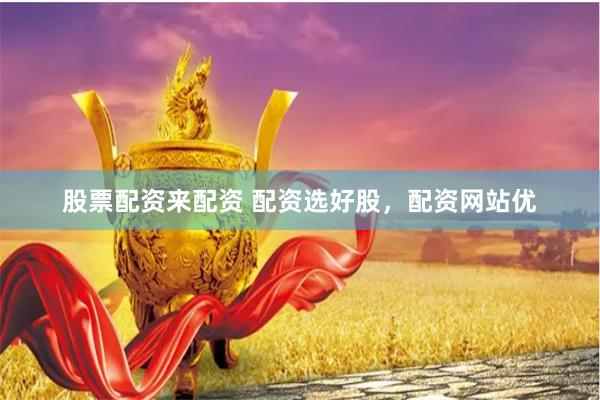 股票配资来配资 配资选好股，配资网站优