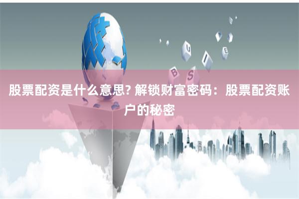 股票配资是什么意思? 解锁财富密码：股票配资账户的秘密