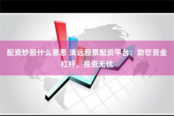 配资炒股什么意思 清远股票配资平台：助您资金杠杆，投资无忧