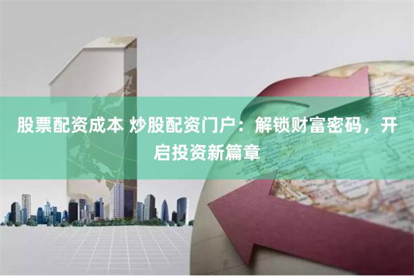 股票配资成本 炒股配资门户：解锁财富密码，开启投资新篇章