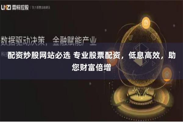 配资炒股网站必选 专业股票配资，低息高效，助您财富倍增