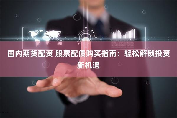 国内期货配资 股票配债购买指南：轻松解锁投资新机遇