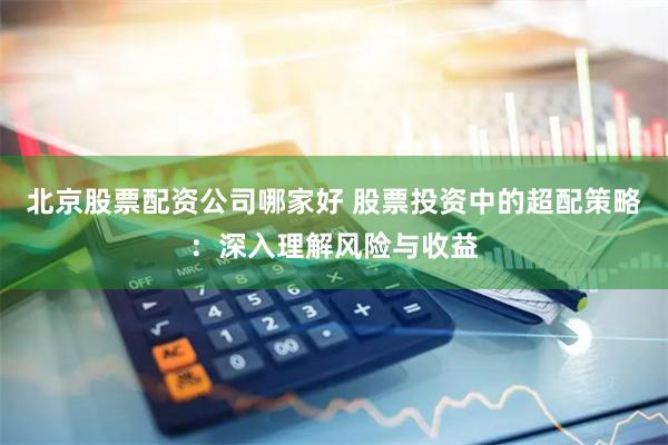 北京股票配资公司哪家好 股票投资中的超配策略：深入理解风险与收益