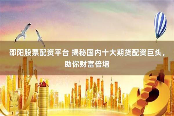 邵阳股票配资平台 揭秘国内十大期货配资巨头，助你财富倍增