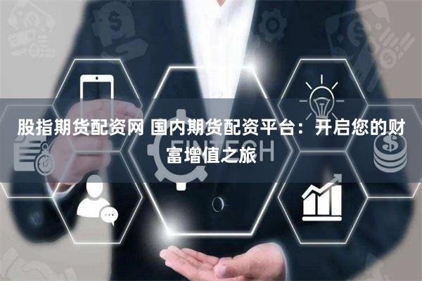 股指期货配资网 国内期货配资平台：开启您的财富增值之旅