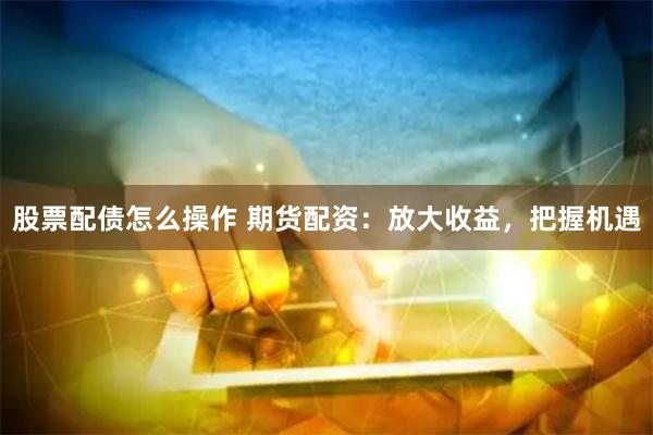 股票配债怎么操作 期货配资：放大收益，把握机遇