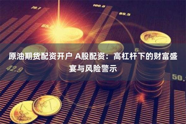 原油期货配资开户 A股配资：高杠杆下的财富盛宴与风险警示