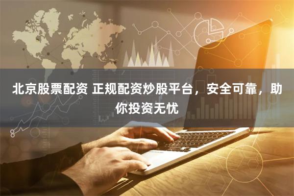 北京股票配资 正规配资炒股平台，安全可靠，助你投资无忧