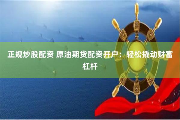 正规炒股配资 原油期货配资开户:轻松撬动财富杠杆