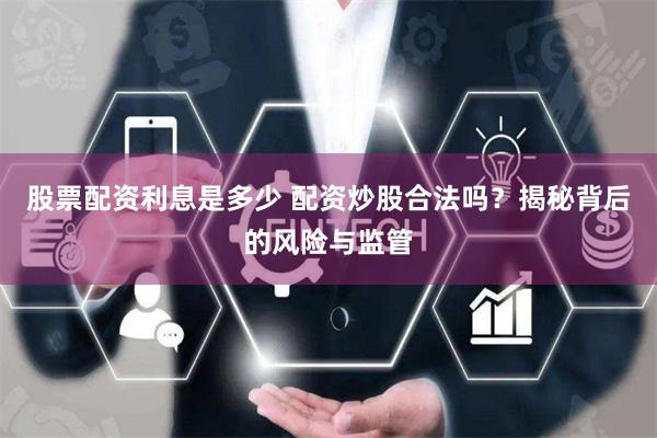 股票配资利息是多少 配资炒股合法吗?揭秘背后的风险与监管