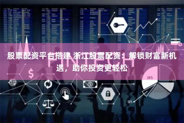 股票配资平台搭建 浙江股票配资:解锁财富新机遇,助你投资更轻松