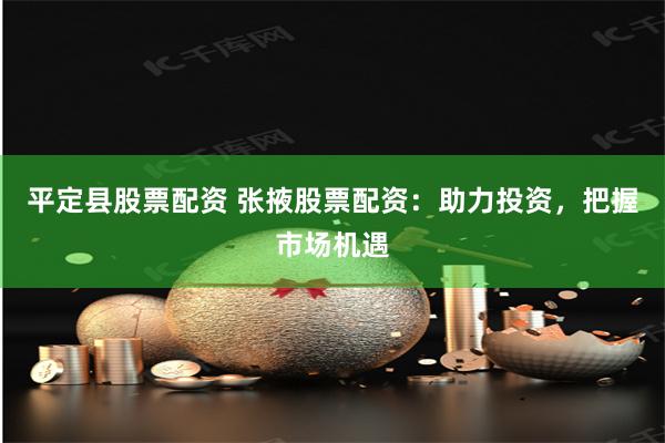 平定县股票配资 张掖股票配资:助力投资,把握市场机遇