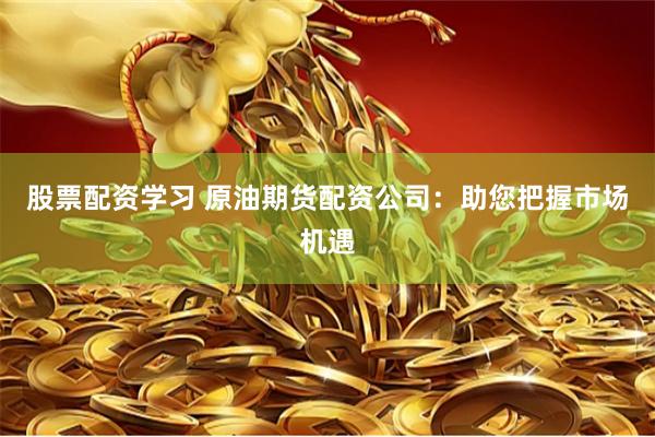 股票配资学习 原油期货配资公司:助您把握市场机遇