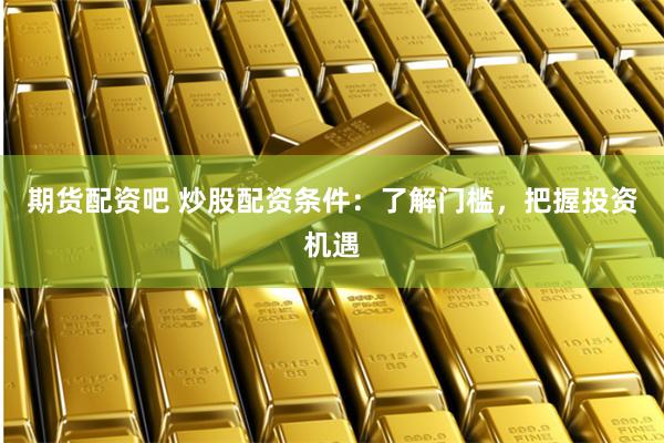 期货配资吧 炒股配资条件：了解门槛，把握投资机遇