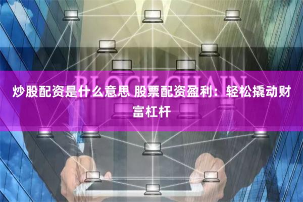炒股配资是什么意思 股票配资盈利：轻松撬动财富杠杆
