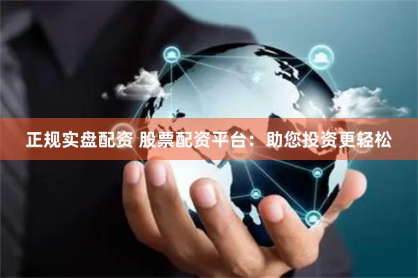 正规实盘配资 股票配资平台：助您投资更轻松