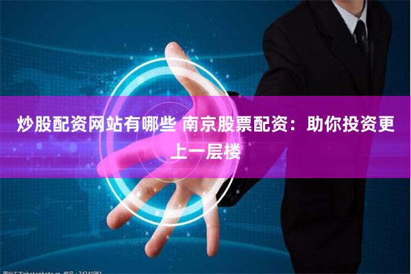 炒股配资网站有哪些 南京股票配资：助你投资更上一层楼