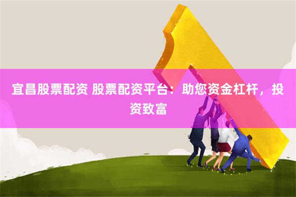 宜昌股票配资 股票配资平台：助您资金杠杆，投资致富
