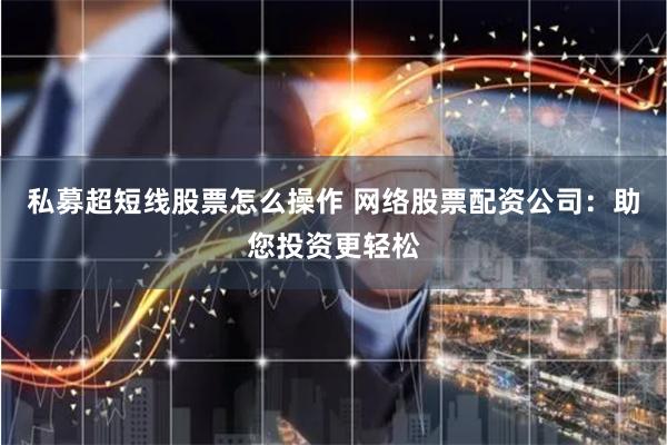 私募超短线股票怎么操作 网络股票配资公司：助您投资更轻松
