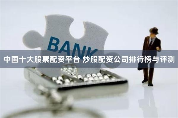 中国十大股票配资平台 炒股配资公司排行榜与评测