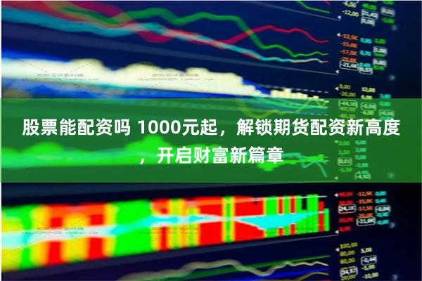 股票能配资吗 1000元起,解锁期货配资新高度,开启财富新篇章