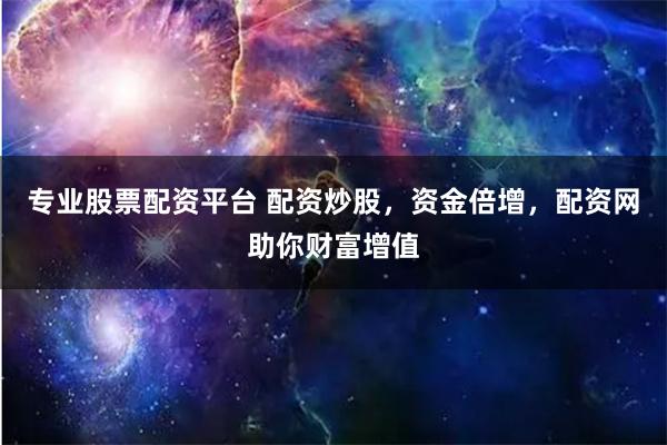 专业股票配资平台 配资炒股,资金倍增,配资网助你财富增值