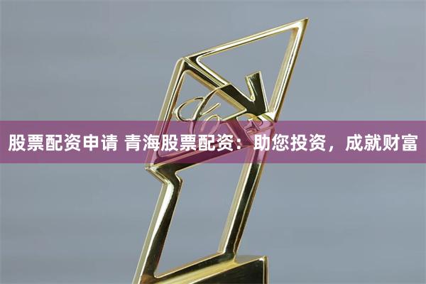 股票配资申请 青海股票配资：助您投资，成就财富