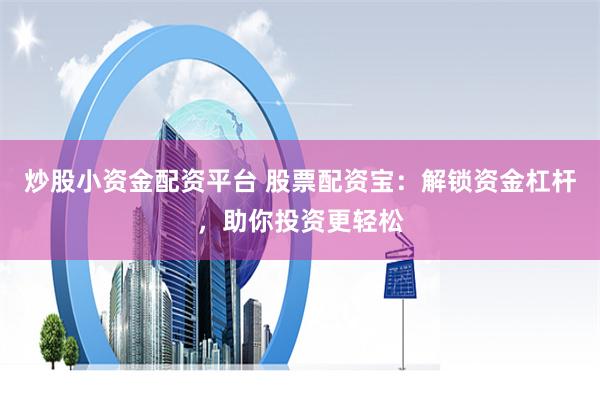 炒股小资金配资平台 股票配资宝:解锁资金杠杆,助你投资更轻松