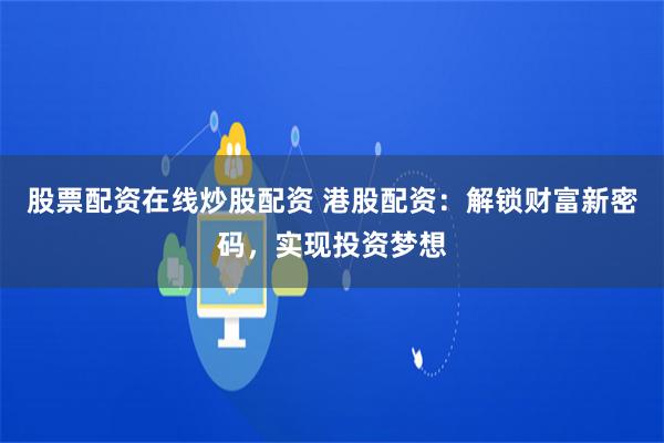 股票配资在线炒股配资 港股配资:解锁财富新密码,实现投资梦想
