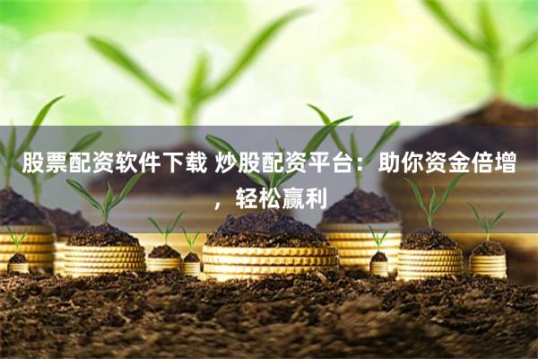 股票配资软件下载 炒股配资平台:助你资金倍增,轻松赢利
