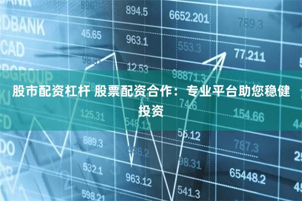 股市配资杠杆 股票配资合作：专业平台助您稳健投资