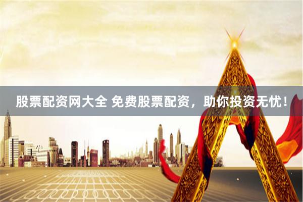 股票配资网大全 免费股票配资，助你投资无忧！