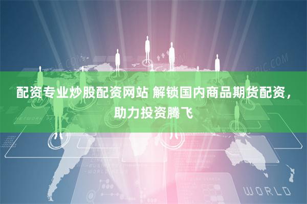 配资专业炒股配资网站 解锁国内商品期货配资,助力投资腾飞