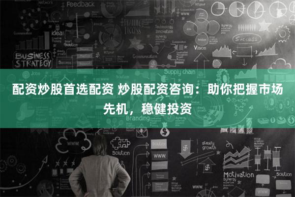 配资炒股首选配资 炒股配资咨询:助你把握市场先机,稳健投资
