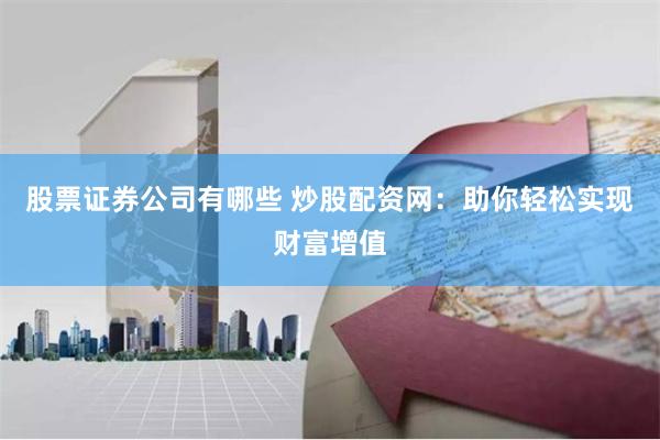 股票证券公司有哪些 炒股配资网：助你轻松实现财富增值