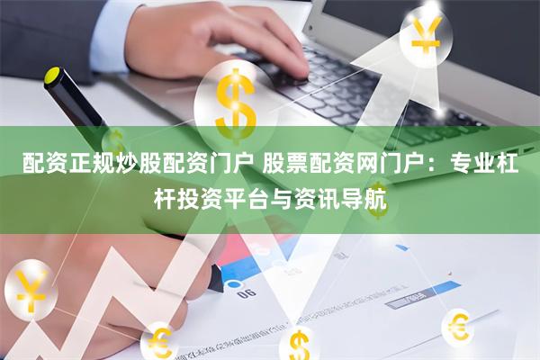 配资正规炒股配资门户 股票配资网门户：专业杠杆投资平台与资讯导航