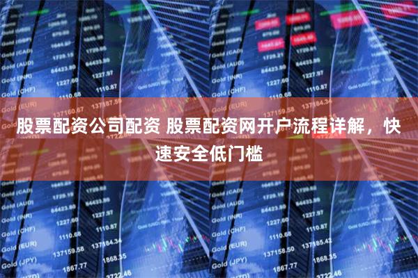 股票配资公司配资 股票配资网开户流程详解，快速安全低门槛
